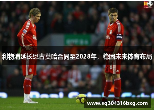 利物浦延长恩古莫哈合同至2028年，稳固未来体育布局