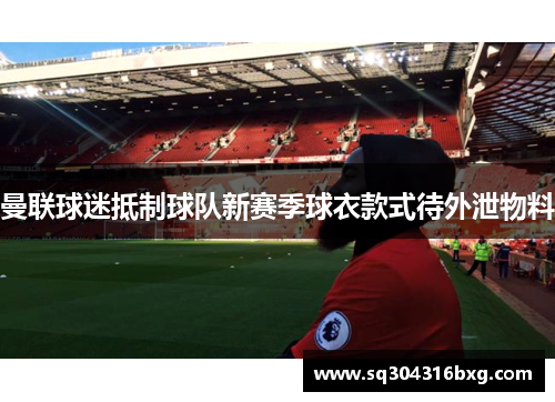 曼联球迷抵制球队新赛季球衣款式待外泄物料