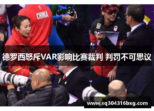 德罗西怒斥VAR影响比赛裁判 判罚不可思议